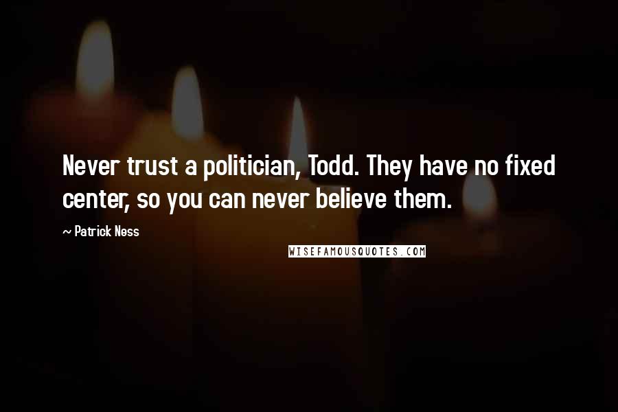 Patrick Ness Quotes: Never trust a politician, Todd. They have no fixed center, so you can never believe them.