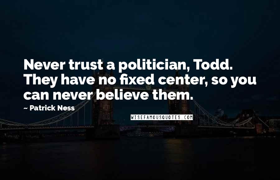 Patrick Ness Quotes: Never trust a politician, Todd. They have no fixed center, so you can never believe them.