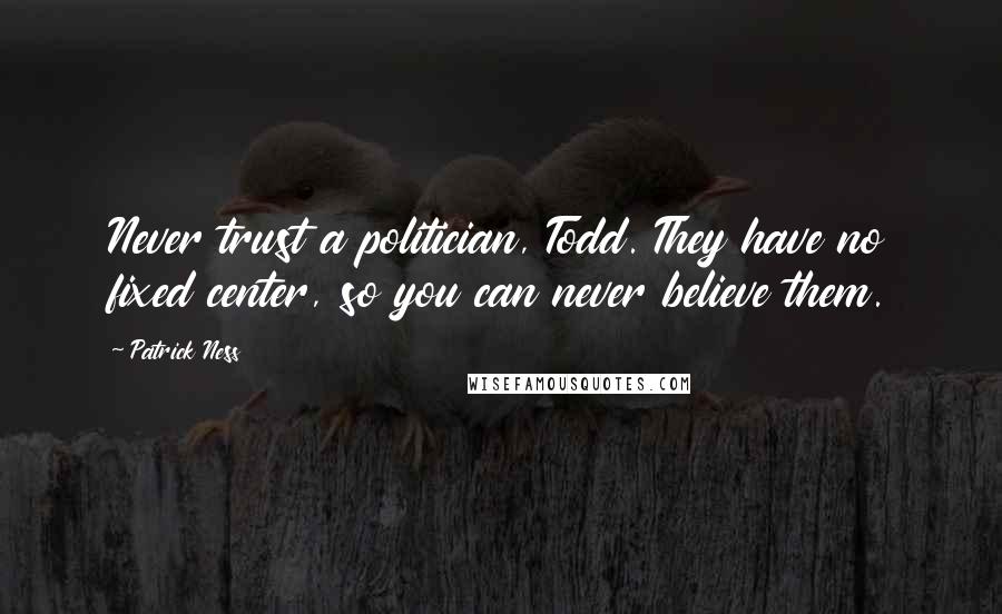 Patrick Ness Quotes: Never trust a politician, Todd. They have no fixed center, so you can never believe them.