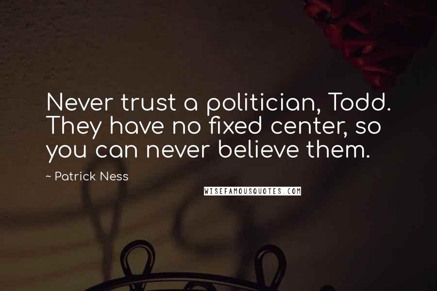 Patrick Ness Quotes: Never trust a politician, Todd. They have no fixed center, so you can never believe them.