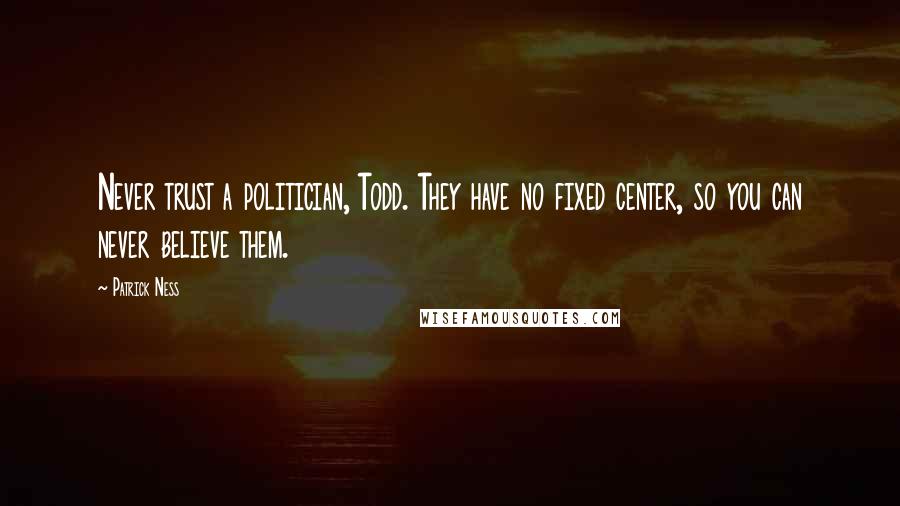 Patrick Ness Quotes: Never trust a politician, Todd. They have no fixed center, so you can never believe them.