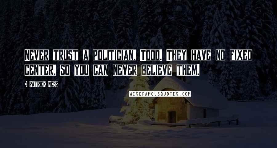 Patrick Ness Quotes: Never trust a politician, Todd. They have no fixed center, so you can never believe them.