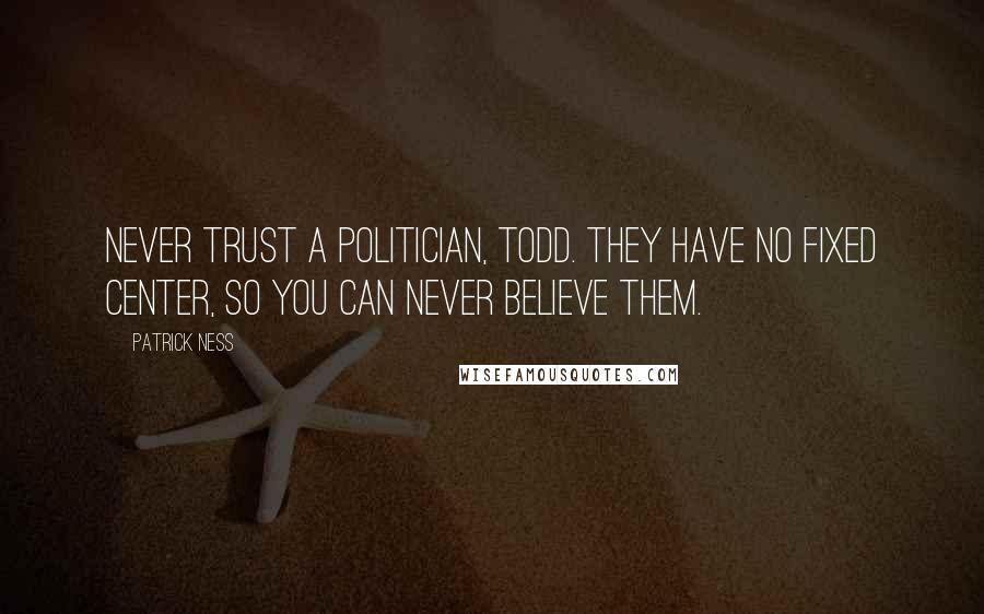 Patrick Ness Quotes: Never trust a politician, Todd. They have no fixed center, so you can never believe them.