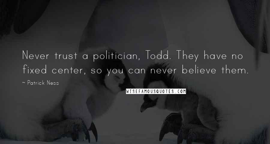 Patrick Ness Quotes: Never trust a politician, Todd. They have no fixed center, so you can never believe them.