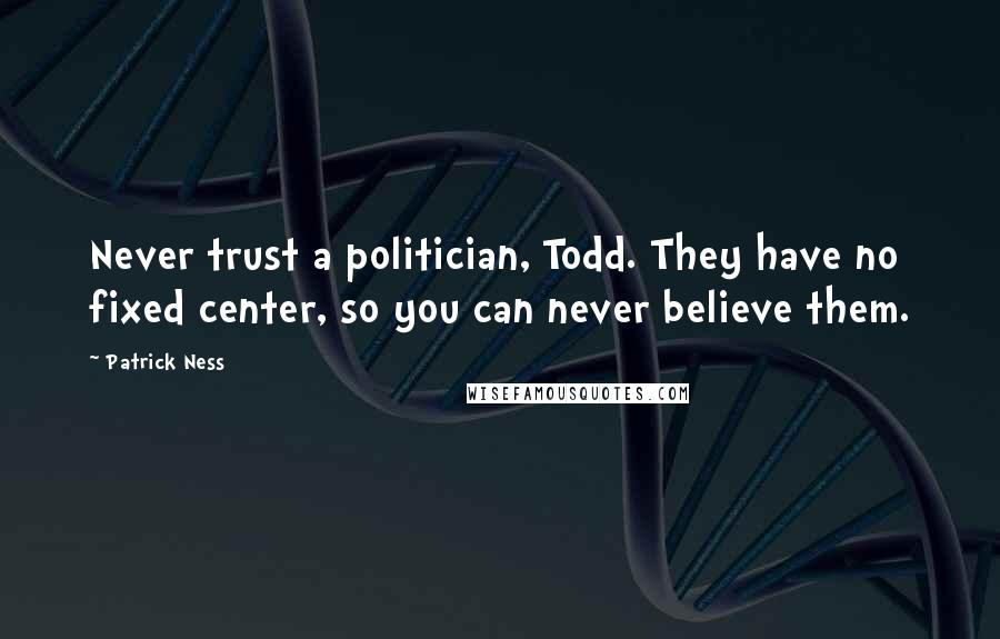 Patrick Ness Quotes: Never trust a politician, Todd. They have no fixed center, so you can never believe them.