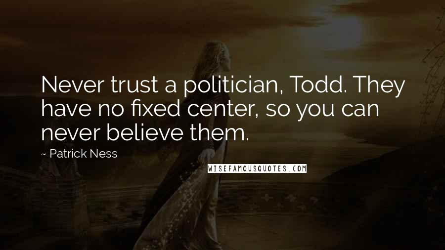 Patrick Ness Quotes: Never trust a politician, Todd. They have no fixed center, so you can never believe them.