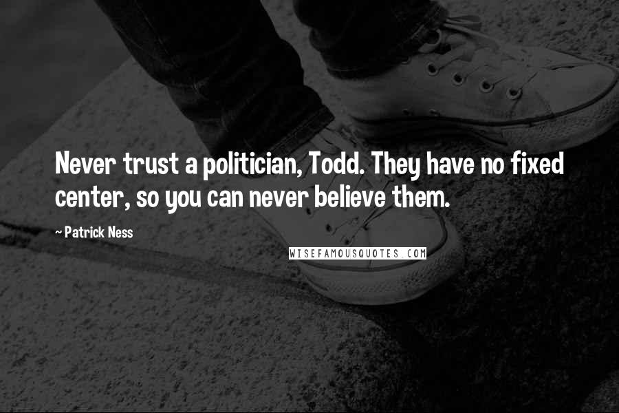 Patrick Ness Quotes: Never trust a politician, Todd. They have no fixed center, so you can never believe them.