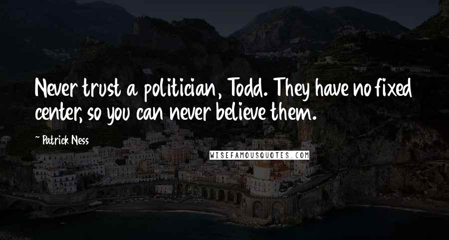 Patrick Ness Quotes: Never trust a politician, Todd. They have no fixed center, so you can never believe them.