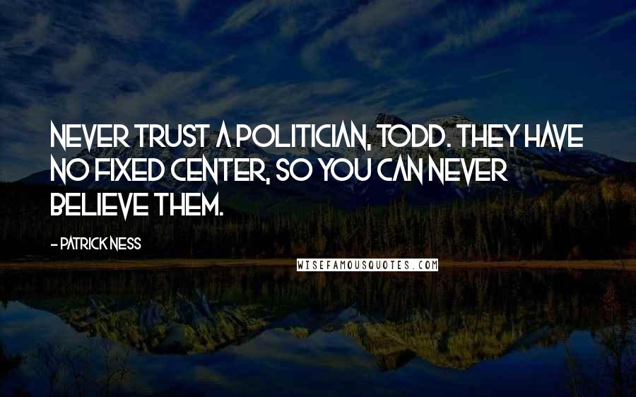 Patrick Ness Quotes: Never trust a politician, Todd. They have no fixed center, so you can never believe them.