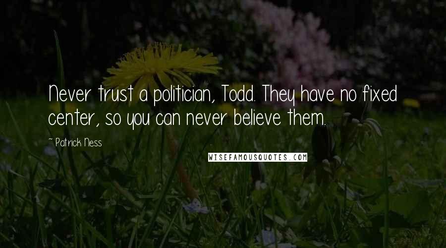 Patrick Ness Quotes: Never trust a politician, Todd. They have no fixed center, so you can never believe them.