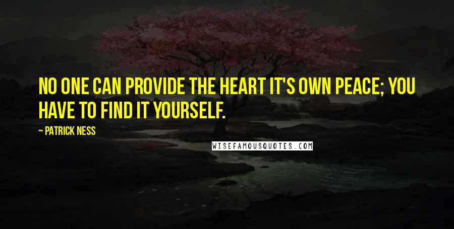 Patrick Ness Quotes: No one can provide the heart it's own peace; you have to find it yourself.