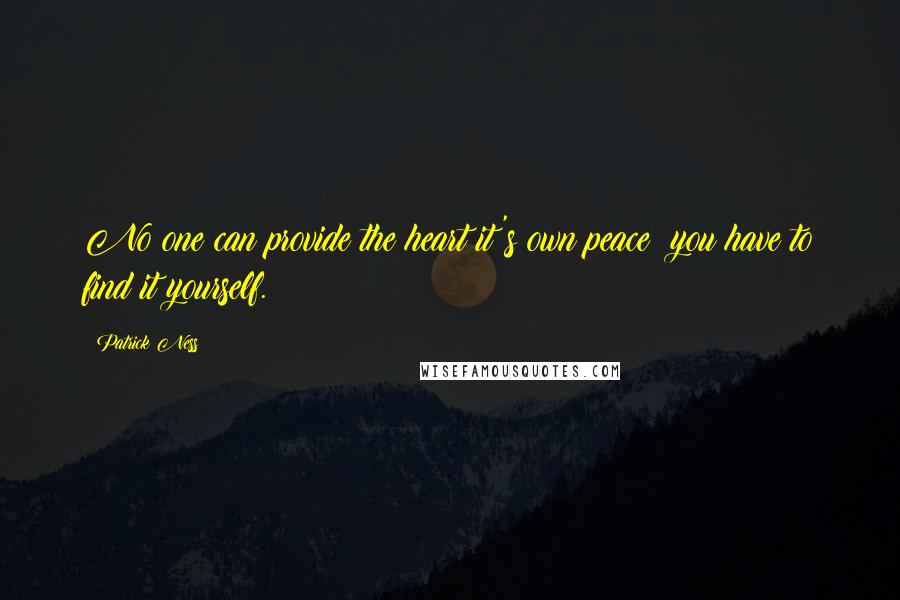 Patrick Ness Quotes: No one can provide the heart it's own peace; you have to find it yourself.