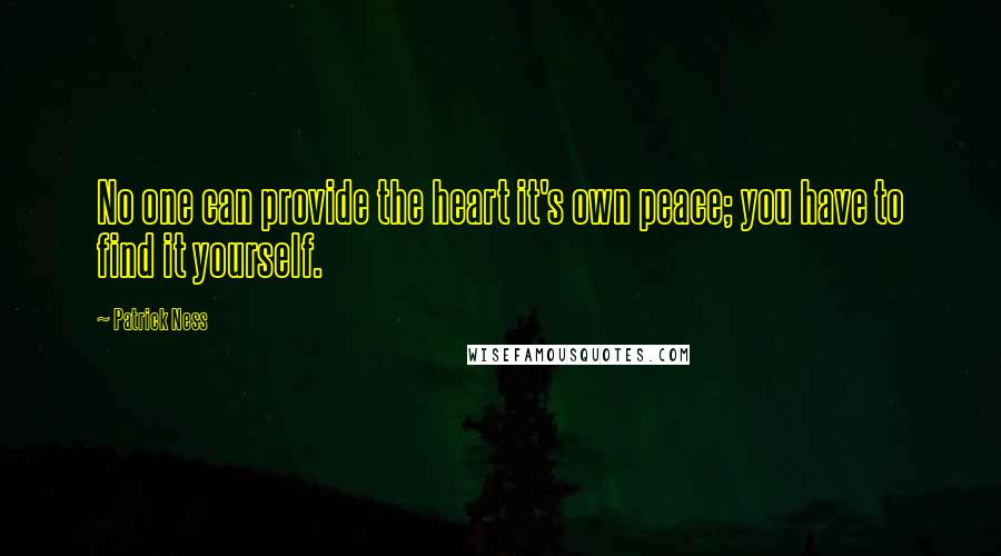 Patrick Ness Quotes: No one can provide the heart it's own peace; you have to find it yourself.