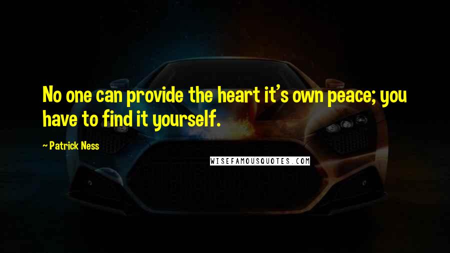 Patrick Ness Quotes: No one can provide the heart it's own peace; you have to find it yourself.