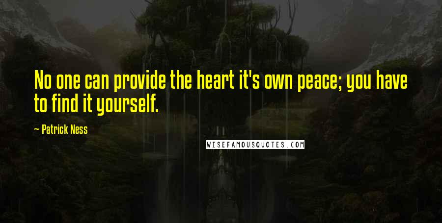 Patrick Ness Quotes: No one can provide the heart it's own peace; you have to find it yourself.