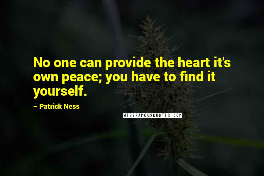 Patrick Ness Quotes: No one can provide the heart it's own peace; you have to find it yourself.