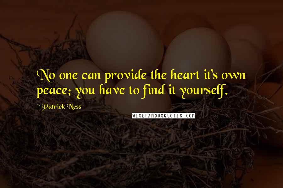 Patrick Ness Quotes: No one can provide the heart it's own peace; you have to find it yourself.