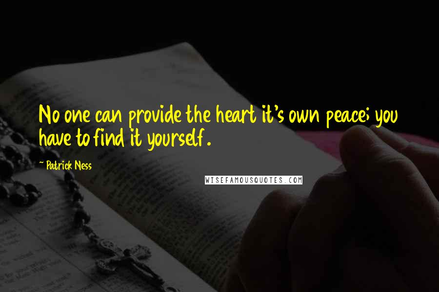 Patrick Ness Quotes: No one can provide the heart it's own peace; you have to find it yourself.