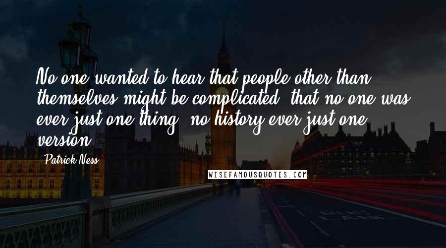 Patrick Ness Quotes: No one wanted to hear that people other than themselves might be complicated, that no one was ever just one thing, no history ever just one version.