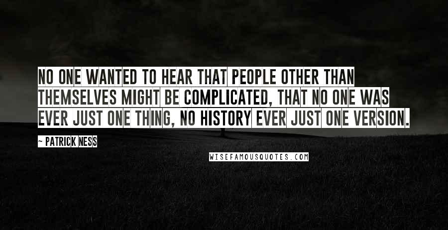 Patrick Ness Quotes: No one wanted to hear that people other than themselves might be complicated, that no one was ever just one thing, no history ever just one version.