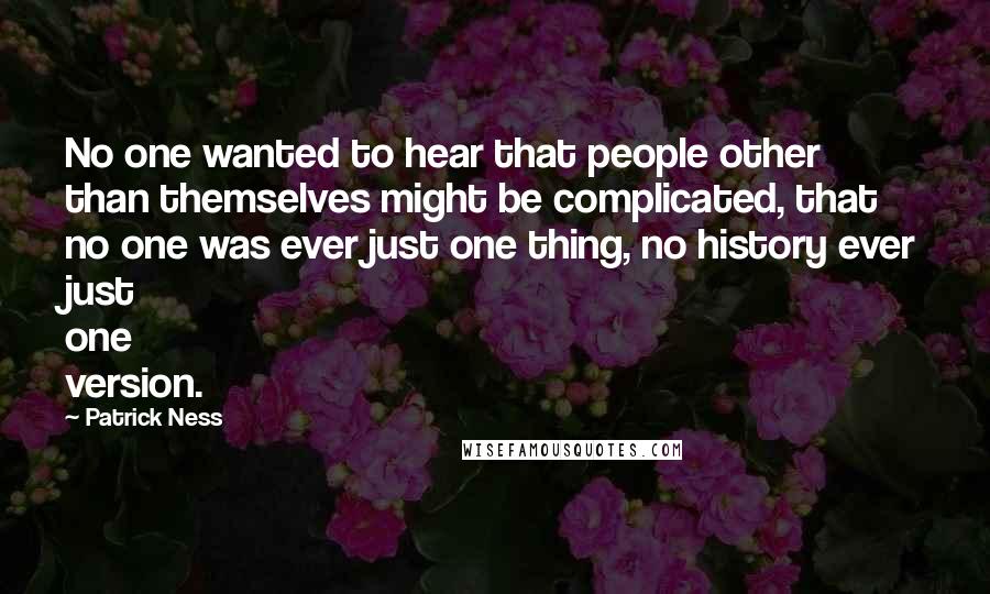 Patrick Ness Quotes: No one wanted to hear that people other than themselves might be complicated, that no one was ever just one thing, no history ever just one version.