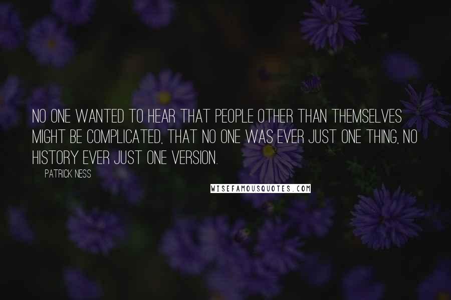 Patrick Ness Quotes: No one wanted to hear that people other than themselves might be complicated, that no one was ever just one thing, no history ever just one version.