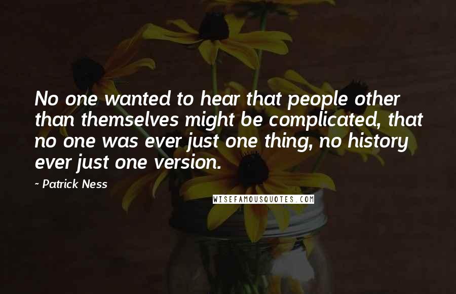 Patrick Ness Quotes: No one wanted to hear that people other than themselves might be complicated, that no one was ever just one thing, no history ever just one version.