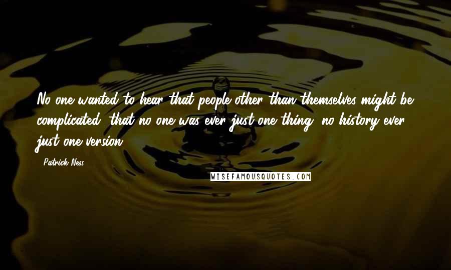 Patrick Ness Quotes: No one wanted to hear that people other than themselves might be complicated, that no one was ever just one thing, no history ever just one version.