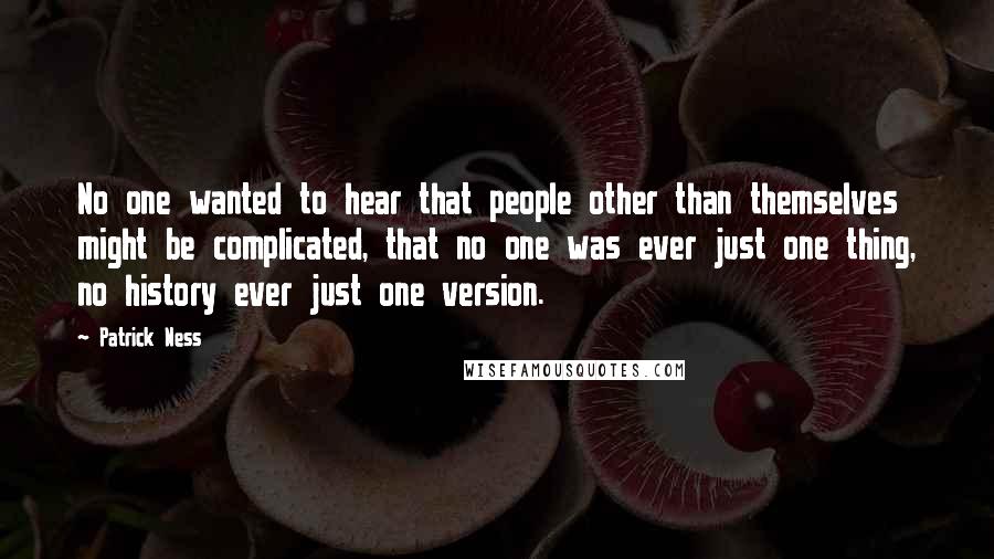 Patrick Ness Quotes: No one wanted to hear that people other than themselves might be complicated, that no one was ever just one thing, no history ever just one version.