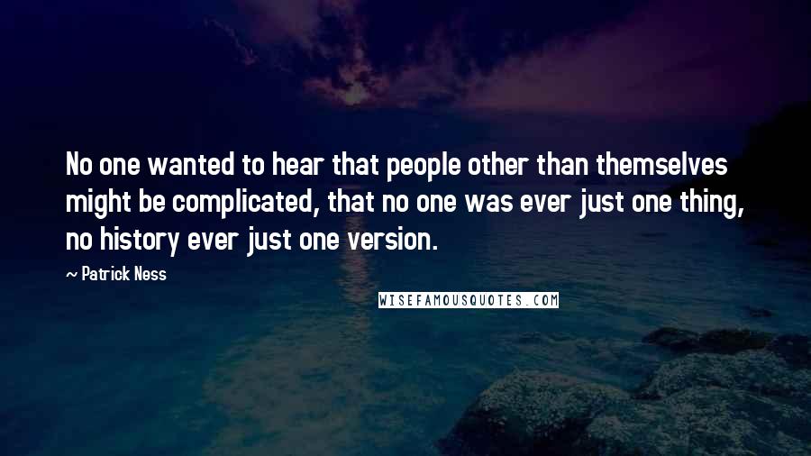 Patrick Ness Quotes: No one wanted to hear that people other than themselves might be complicated, that no one was ever just one thing, no history ever just one version.