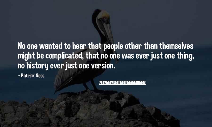 Patrick Ness Quotes: No one wanted to hear that people other than themselves might be complicated, that no one was ever just one thing, no history ever just one version.