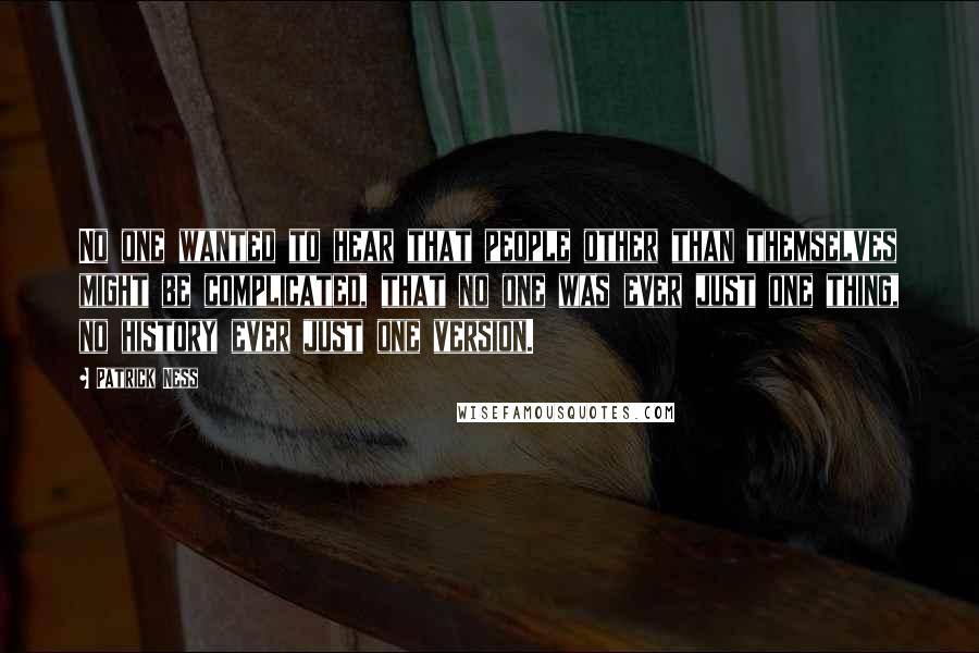 Patrick Ness Quotes: No one wanted to hear that people other than themselves might be complicated, that no one was ever just one thing, no history ever just one version.