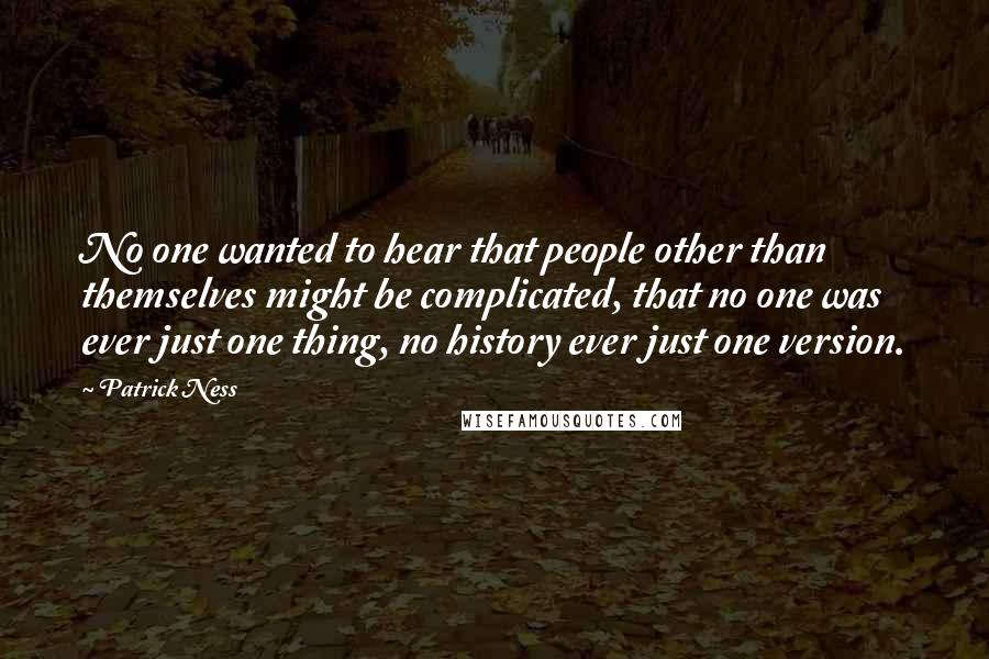 Patrick Ness Quotes: No one wanted to hear that people other than themselves might be complicated, that no one was ever just one thing, no history ever just one version.