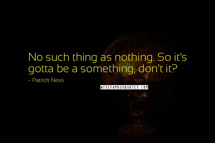 Patrick Ness Quotes: No such thing as nothing. So it's gotta be a something, don't it?