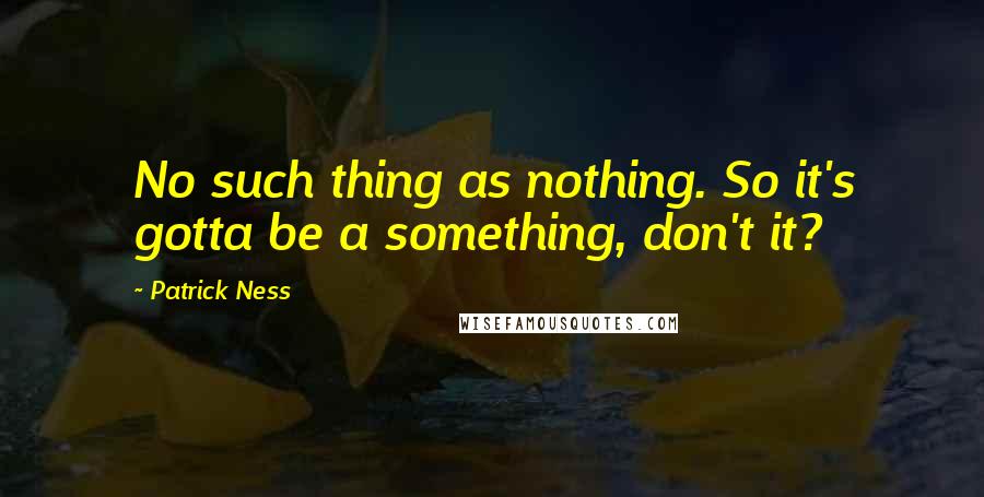 Patrick Ness Quotes: No such thing as nothing. So it's gotta be a something, don't it?