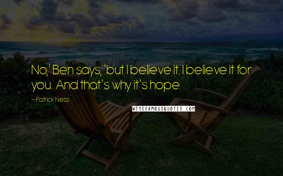 Patrick Ness Quotes: No,' Ben says, 'but I believe it. I believe it for you. And that's why it's hope.