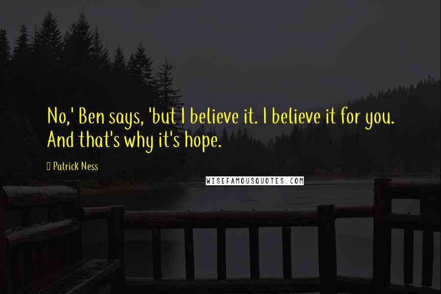 Patrick Ness Quotes: No,' Ben says, 'but I believe it. I believe it for you. And that's why it's hope.