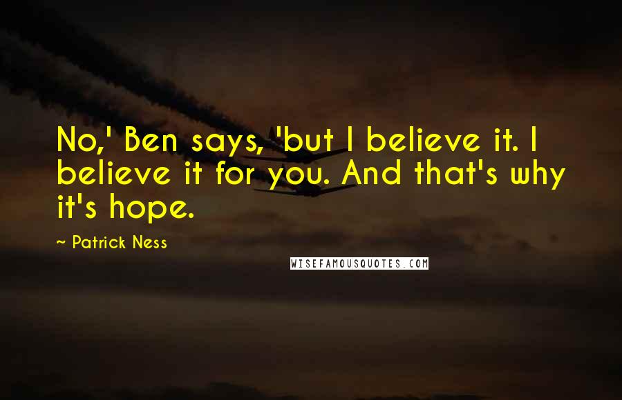 Patrick Ness Quotes: No,' Ben says, 'but I believe it. I believe it for you. And that's why it's hope.