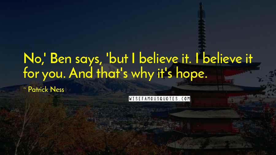 Patrick Ness Quotes: No,' Ben says, 'but I believe it. I believe it for you. And that's why it's hope.