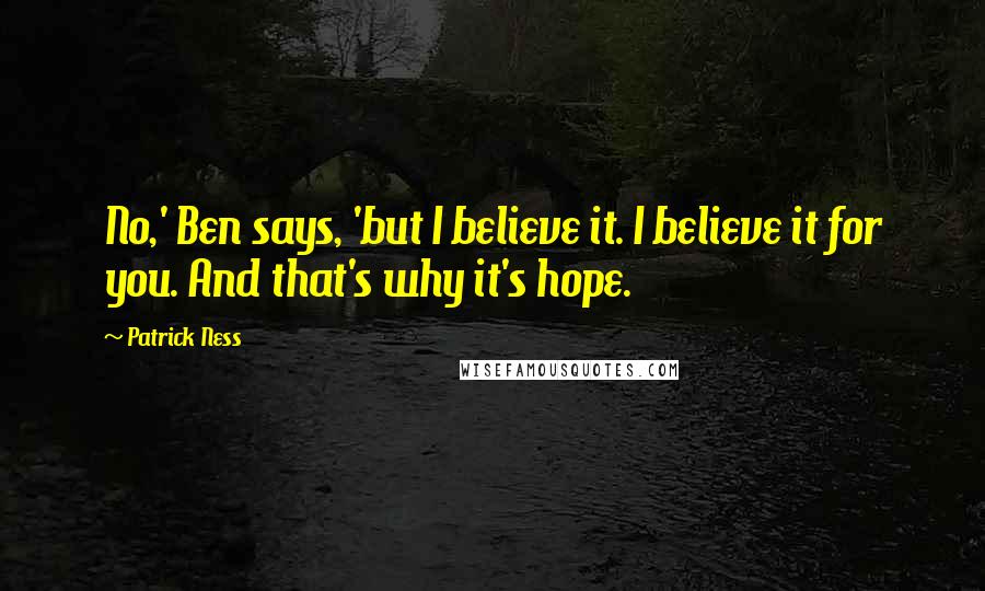 Patrick Ness Quotes: No,' Ben says, 'but I believe it. I believe it for you. And that's why it's hope.