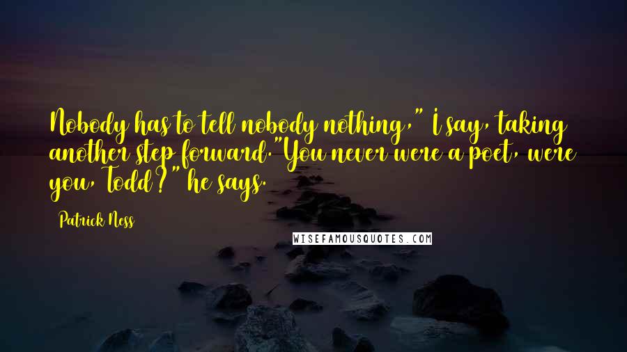 Patrick Ness Quotes: Nobody has to tell nobody nothing," I say, taking another step forward."You never were a poet, were you, Todd?" he says.