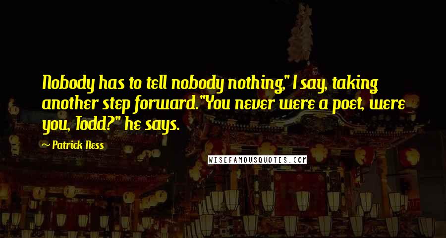 Patrick Ness Quotes: Nobody has to tell nobody nothing," I say, taking another step forward."You never were a poet, were you, Todd?" he says.