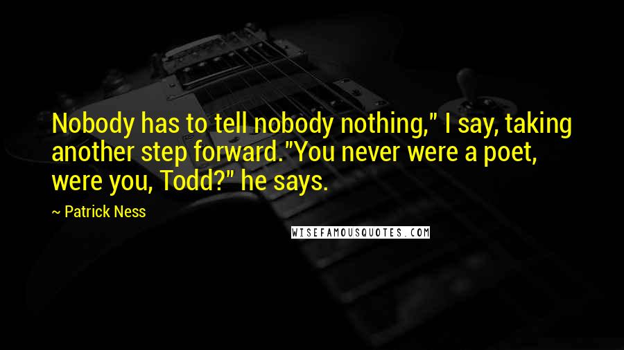 Patrick Ness Quotes: Nobody has to tell nobody nothing," I say, taking another step forward."You never were a poet, were you, Todd?" he says.