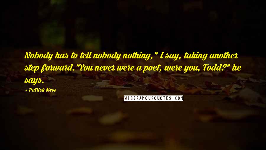 Patrick Ness Quotes: Nobody has to tell nobody nothing," I say, taking another step forward."You never were a poet, were you, Todd?" he says.