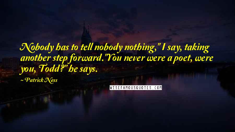 Patrick Ness Quotes: Nobody has to tell nobody nothing," I say, taking another step forward."You never were a poet, were you, Todd?" he says.