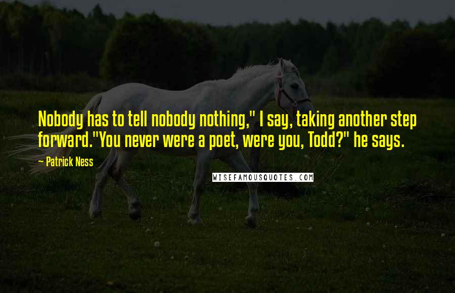 Patrick Ness Quotes: Nobody has to tell nobody nothing," I say, taking another step forward."You never were a poet, were you, Todd?" he says.