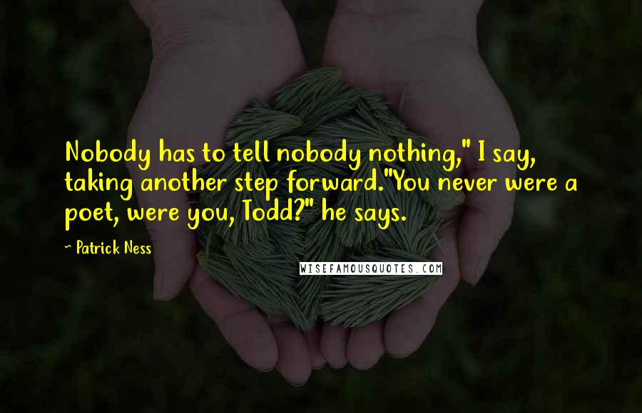 Patrick Ness Quotes: Nobody has to tell nobody nothing," I say, taking another step forward."You never were a poet, were you, Todd?" he says.