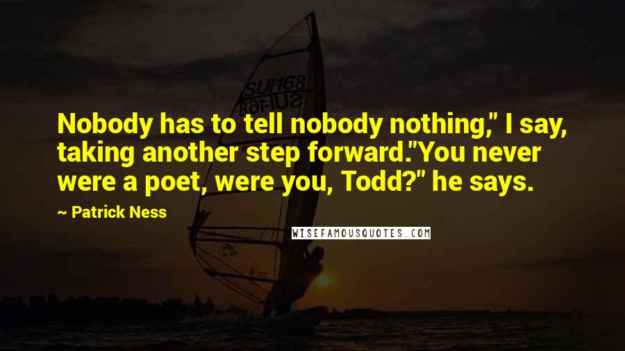 Patrick Ness Quotes: Nobody has to tell nobody nothing," I say, taking another step forward."You never were a poet, were you, Todd?" he says.