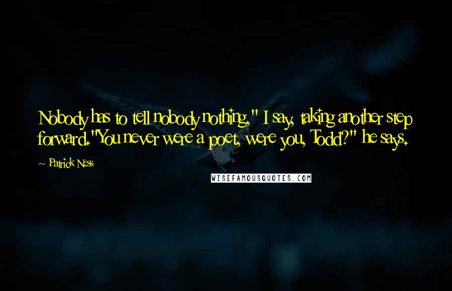 Patrick Ness Quotes: Nobody has to tell nobody nothing," I say, taking another step forward."You never were a poet, were you, Todd?" he says.