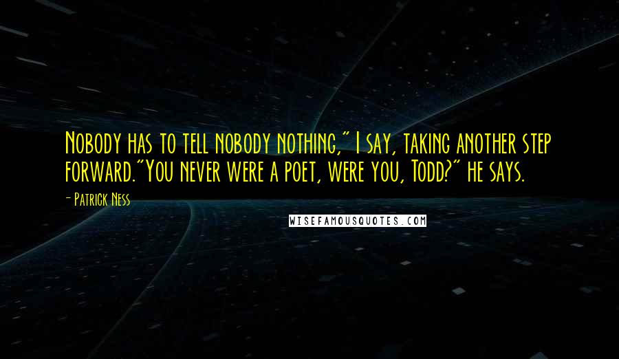 Patrick Ness Quotes: Nobody has to tell nobody nothing," I say, taking another step forward."You never were a poet, were you, Todd?" he says.